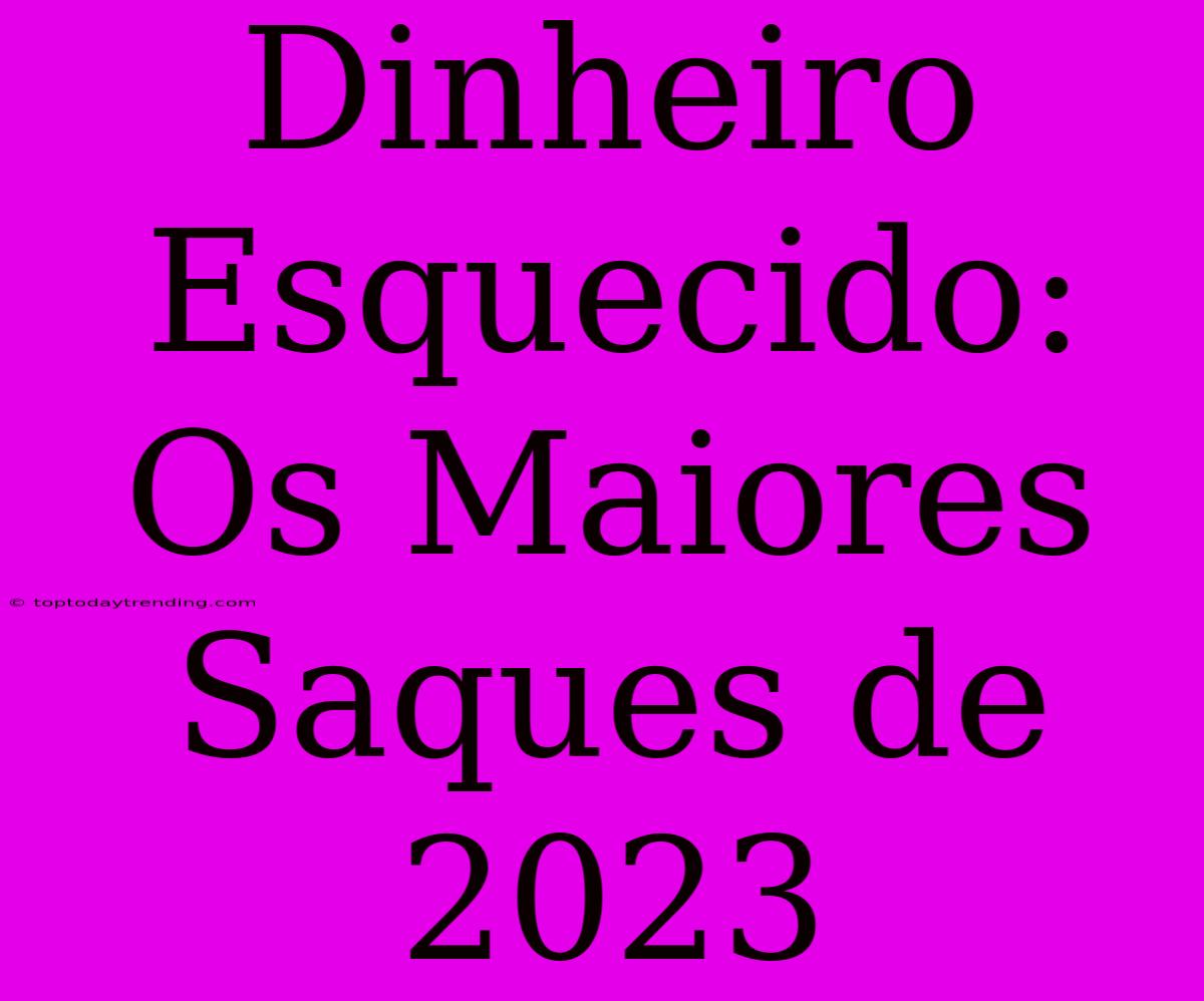 Dinheiro Esquecido: Os Maiores Saques De 2023