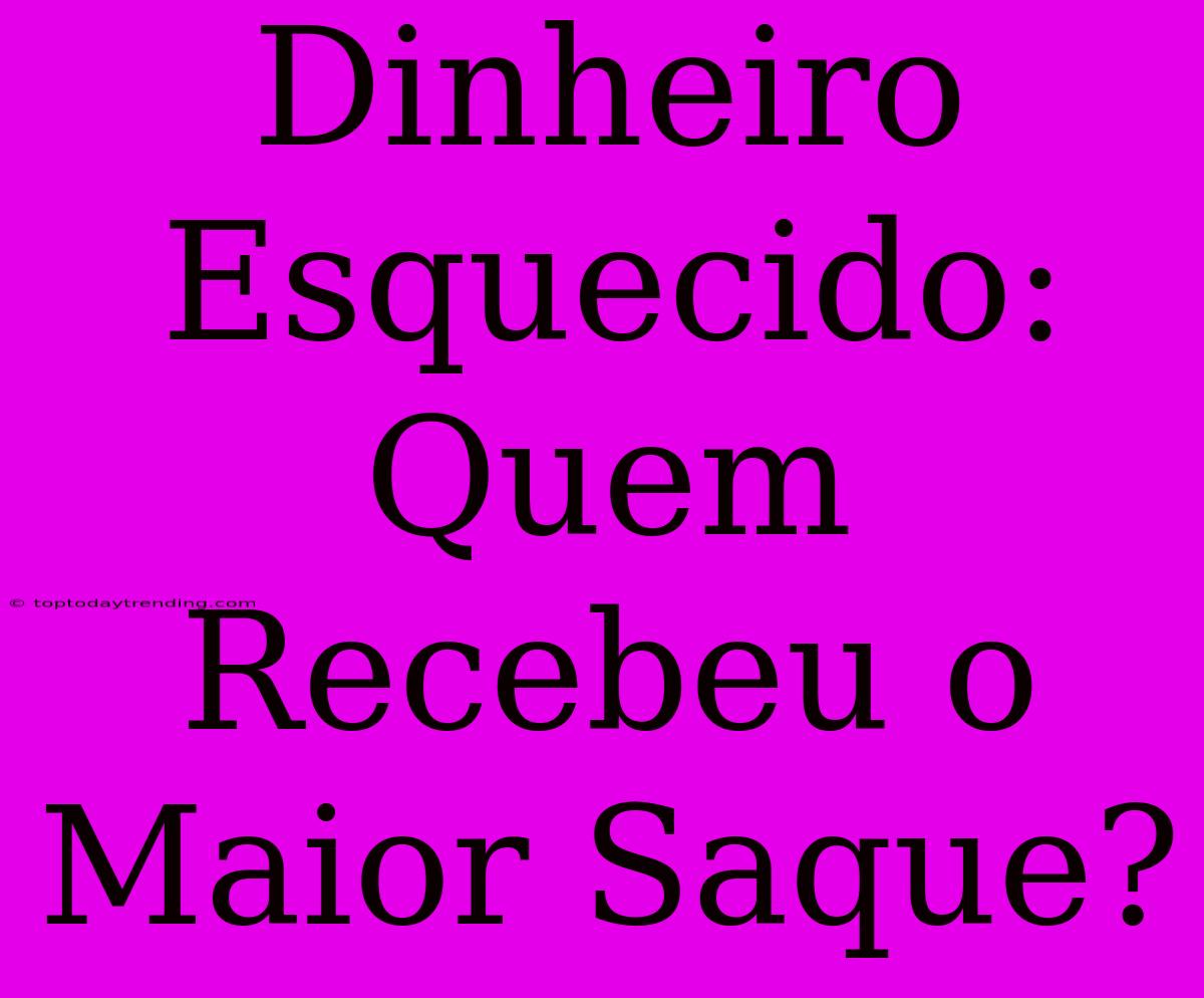 Dinheiro Esquecido: Quem Recebeu O Maior Saque?