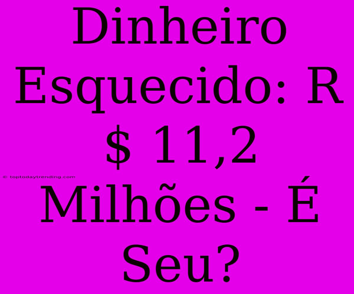 Dinheiro Esquecido: R$ 11,2 Milhões - É Seu?