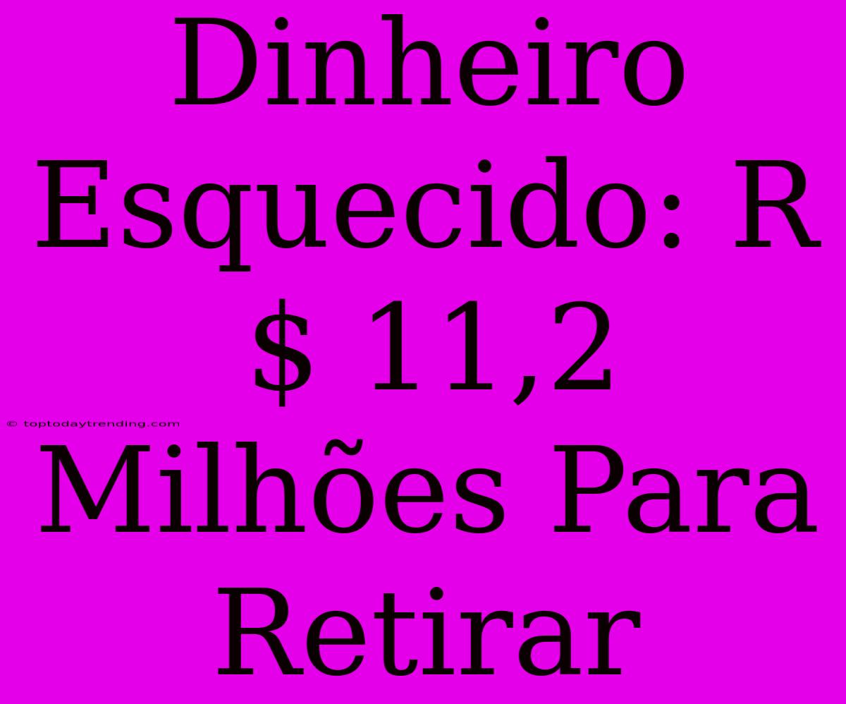 Dinheiro Esquecido: R$ 11,2 Milhões Para Retirar