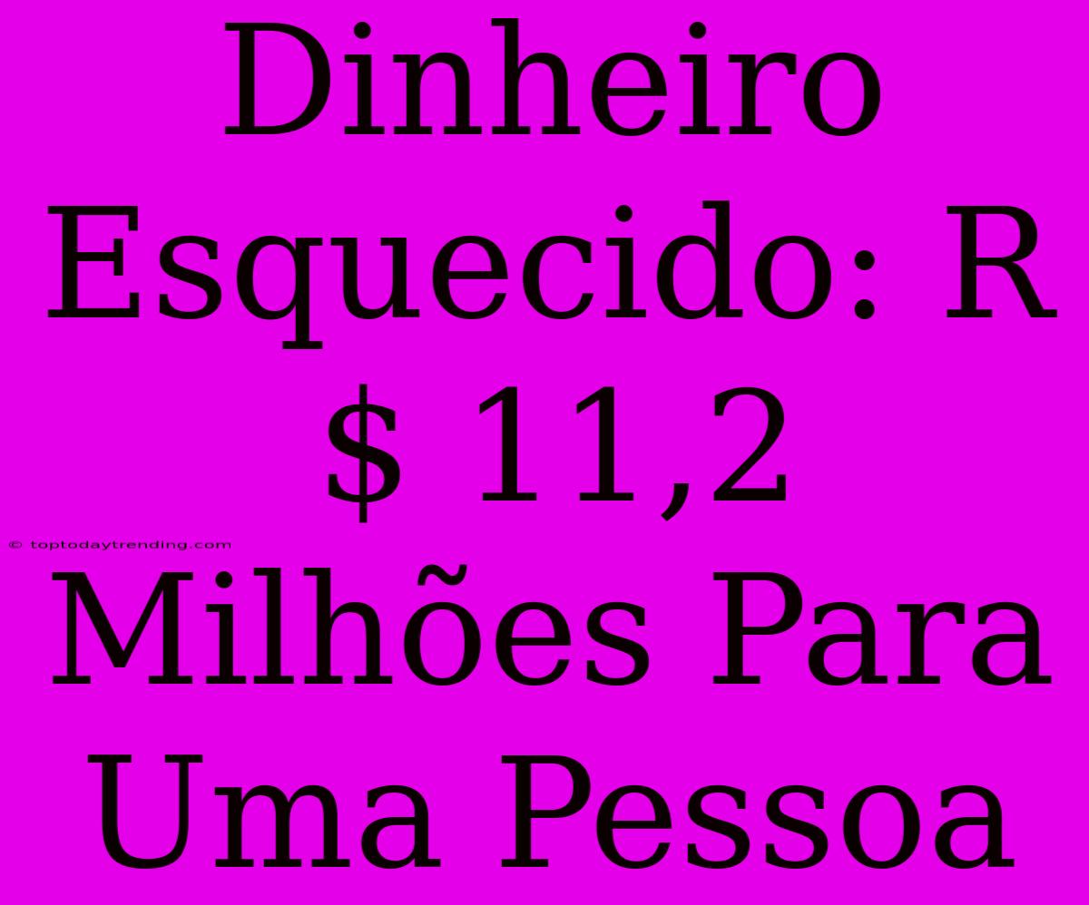 Dinheiro Esquecido: R$ 11,2 Milhões Para Uma Pessoa