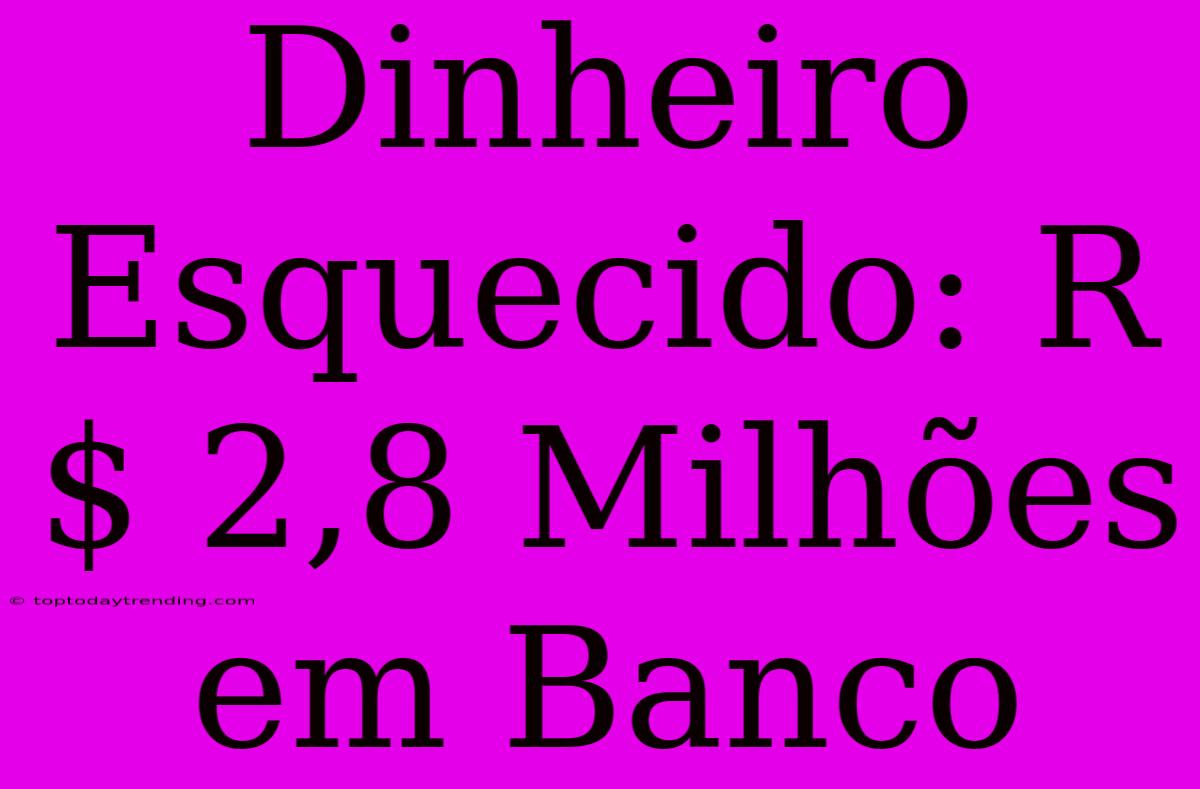 Dinheiro Esquecido: R$ 2,8 Milhões Em Banco