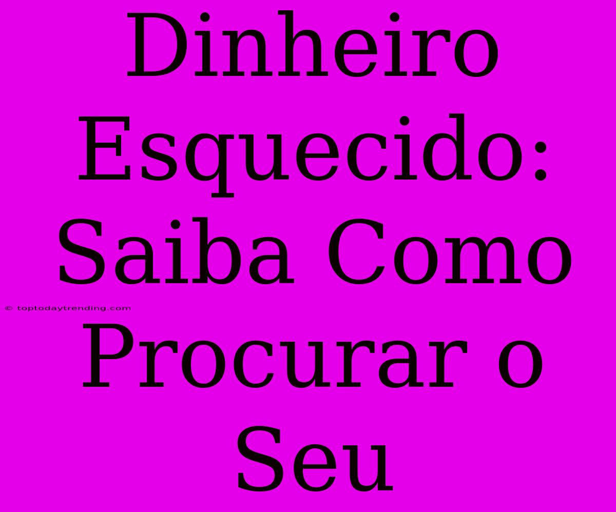 Dinheiro Esquecido: Saiba Como Procurar O Seu