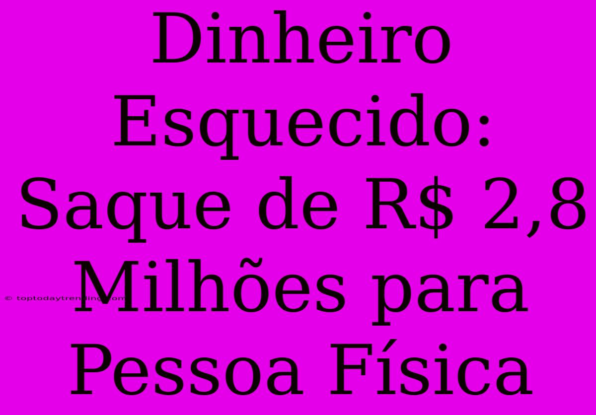 Dinheiro Esquecido: Saque De R$ 2,8 Milhões Para Pessoa Física