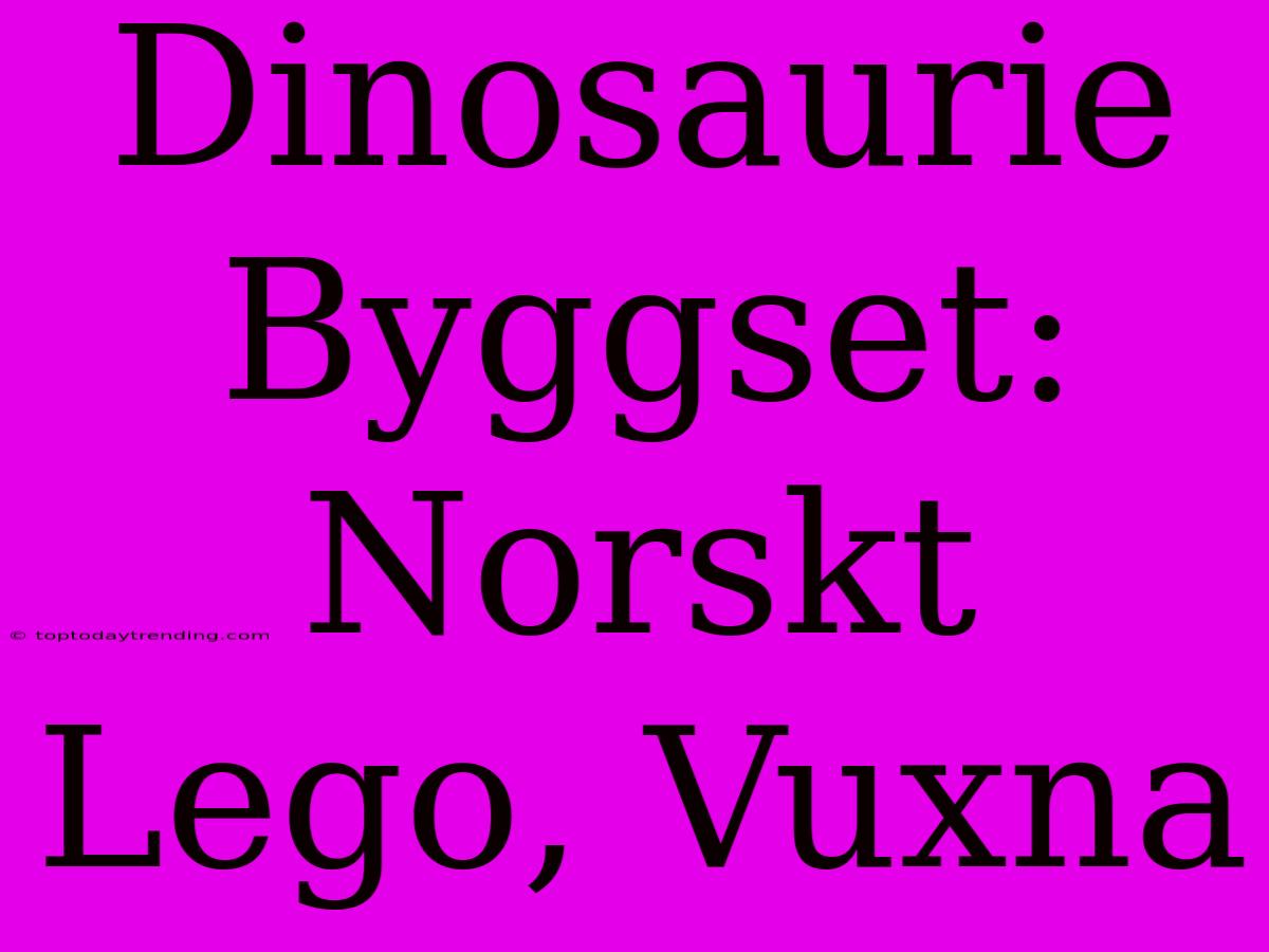 Dinosaurie Byggset: Norskt Lego, Vuxna