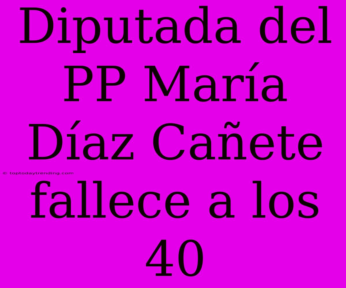 Diputada Del PP María Díaz Cañete Fallece A Los 40