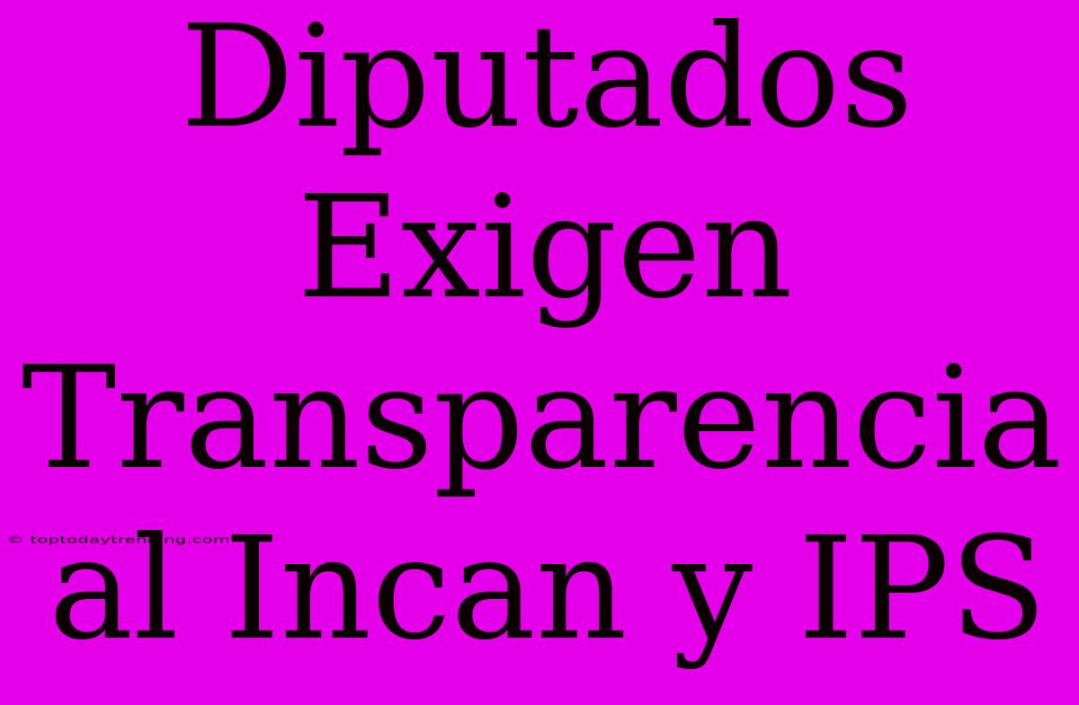 Diputados Exigen Transparencia Al Incan Y IPS