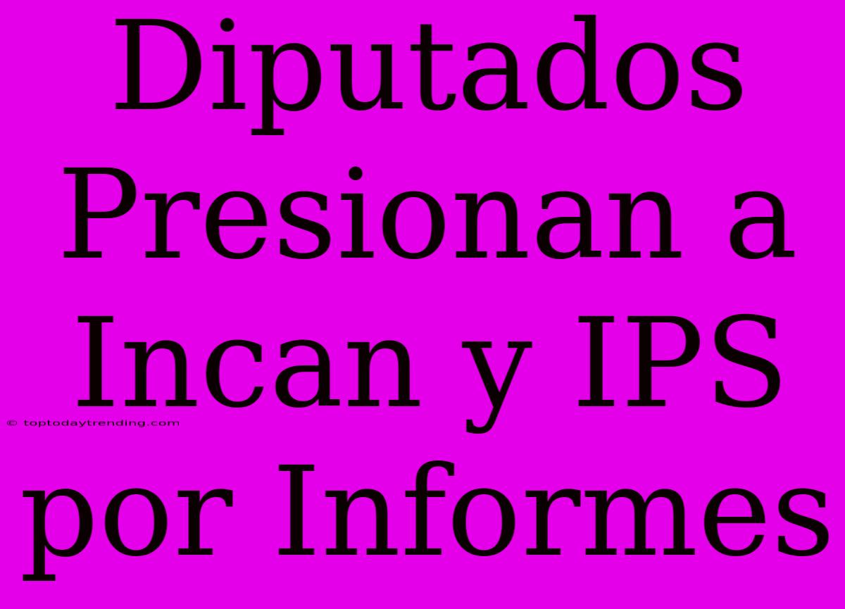 Diputados Presionan A Incan Y IPS Por Informes