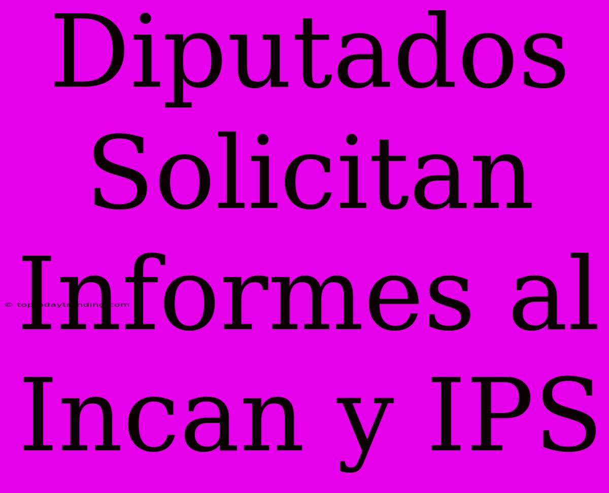 Diputados Solicitan Informes Al Incan Y IPS