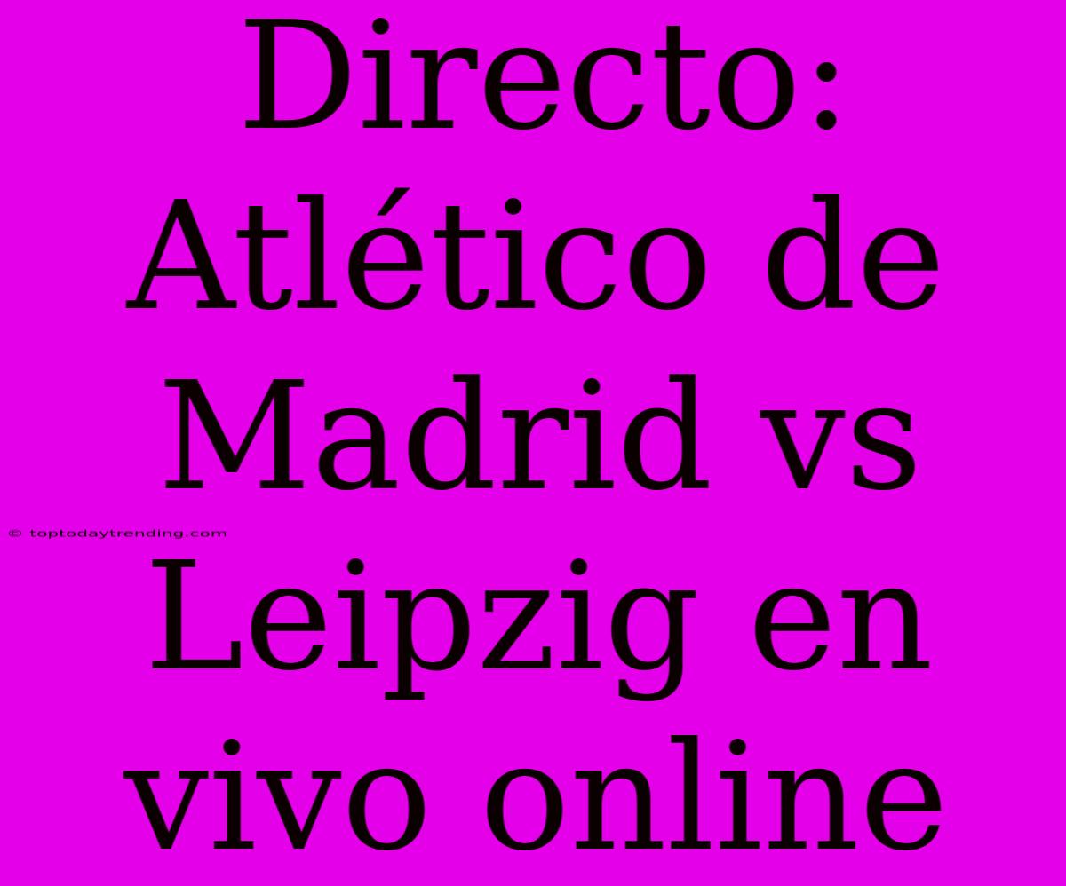 Directo: Atlético De Madrid Vs Leipzig En Vivo Online