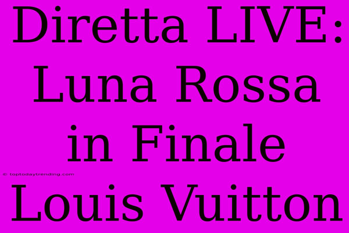 Diretta LIVE: Luna Rossa In Finale Louis Vuitton