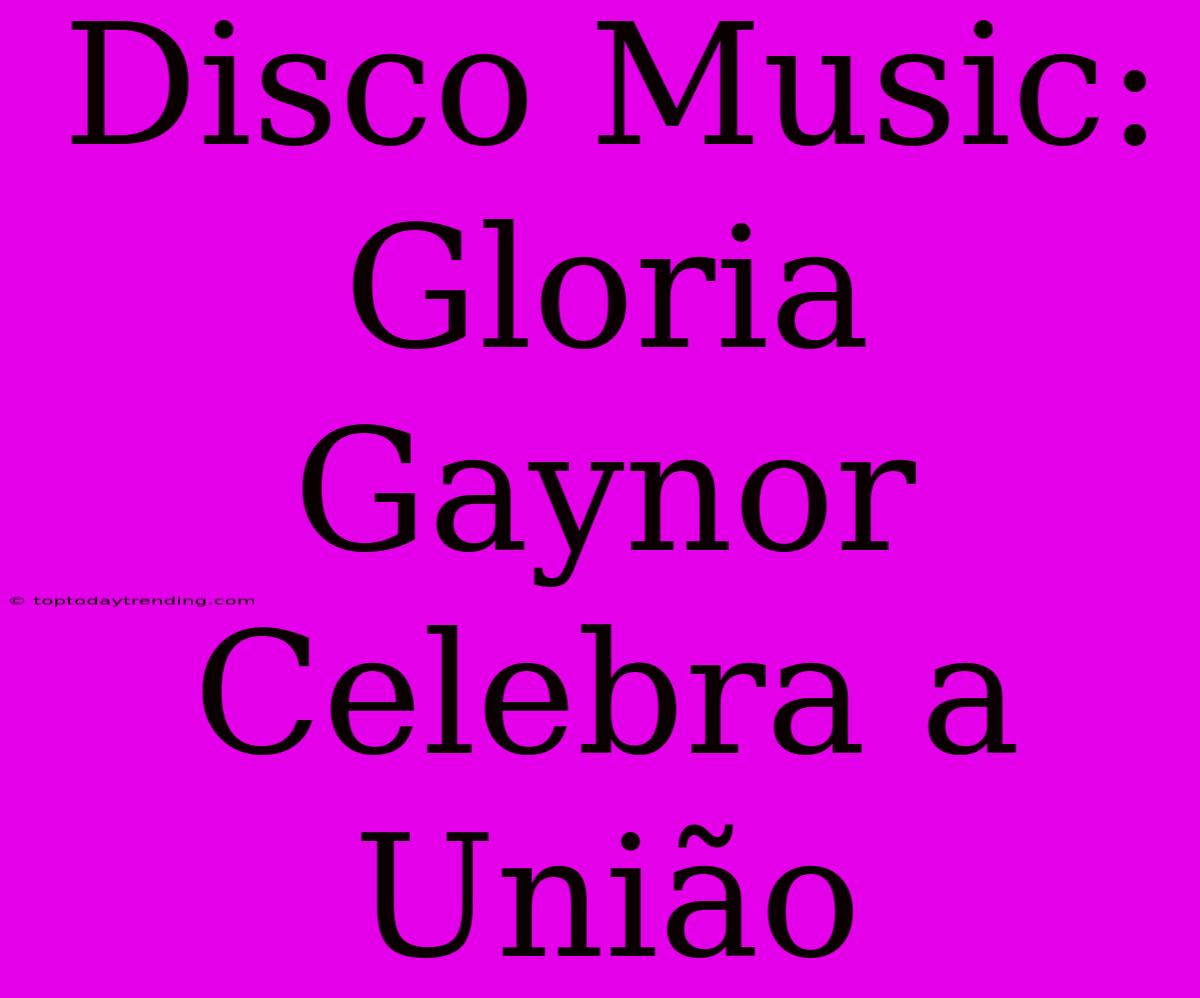 Disco Music: Gloria Gaynor Celebra A União