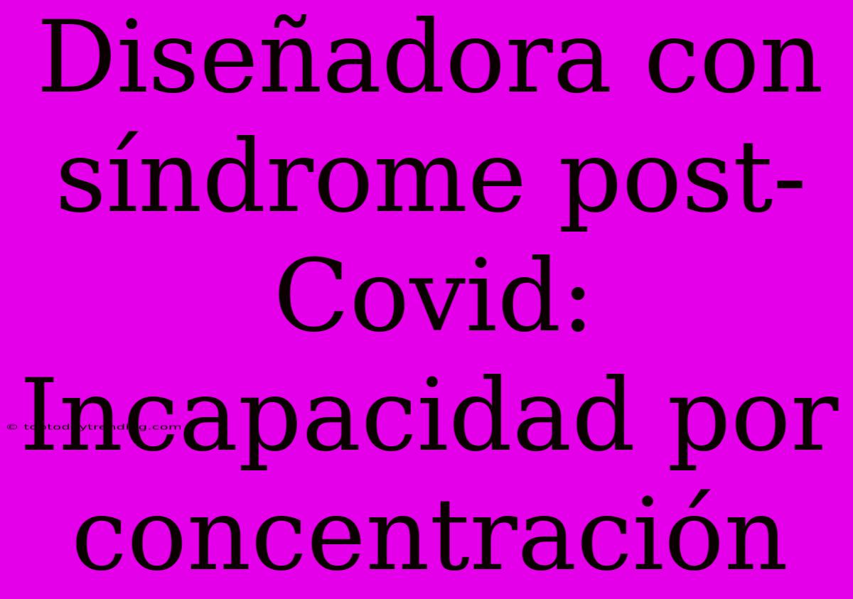 Diseñadora Con Síndrome Post-Covid: Incapacidad Por Concentración