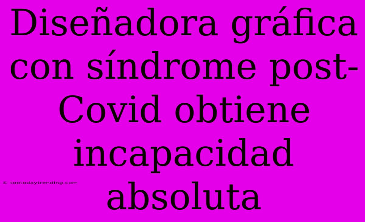 Diseñadora Gráfica Con Síndrome Post-Covid Obtiene Incapacidad Absoluta