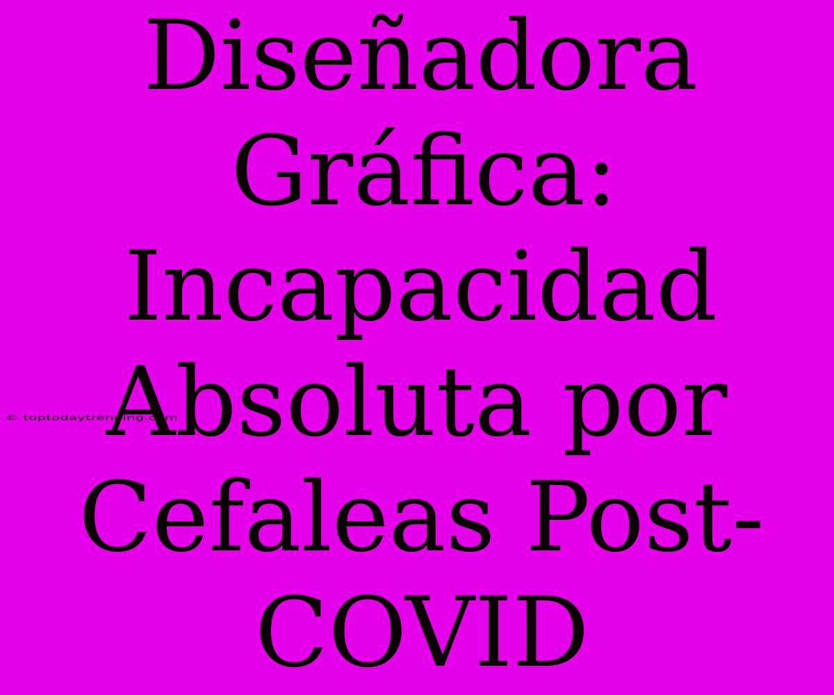 Diseñadora Gráfica: Incapacidad Absoluta Por Cefaleas Post-COVID