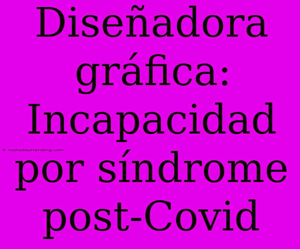 Diseñadora Gráfica: Incapacidad Por Síndrome Post-Covid