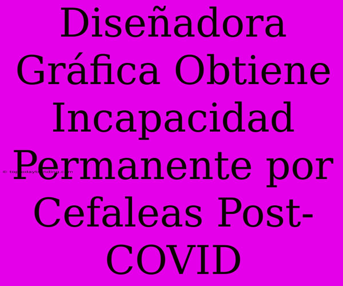 Diseñadora Gráfica Obtiene Incapacidad Permanente Por Cefaleas Post-COVID