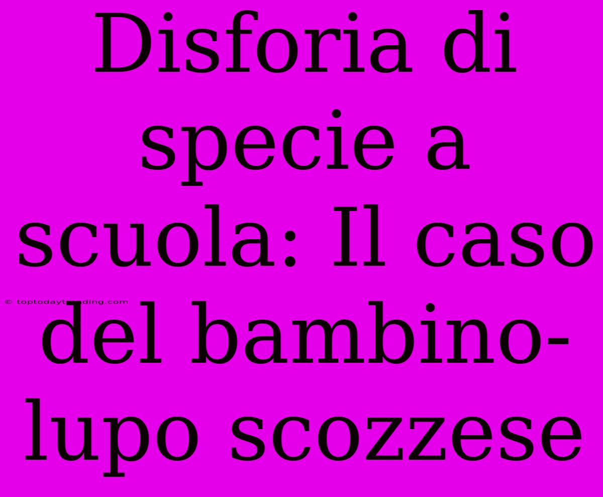 Disforia Di Specie A Scuola: Il Caso Del Bambino-lupo Scozzese