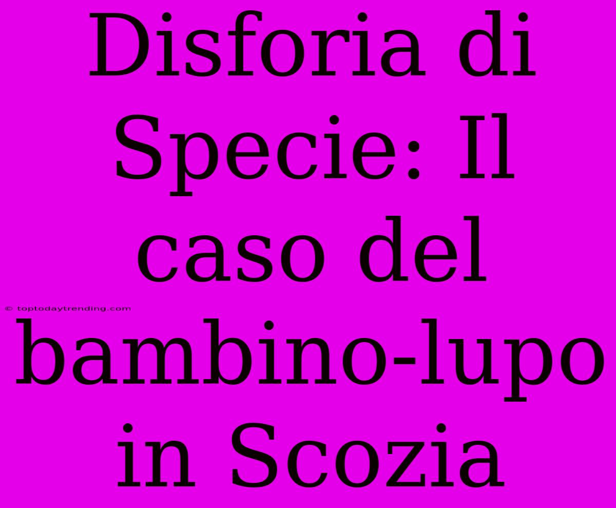 Disforia Di Specie: Il Caso Del Bambino-lupo In Scozia