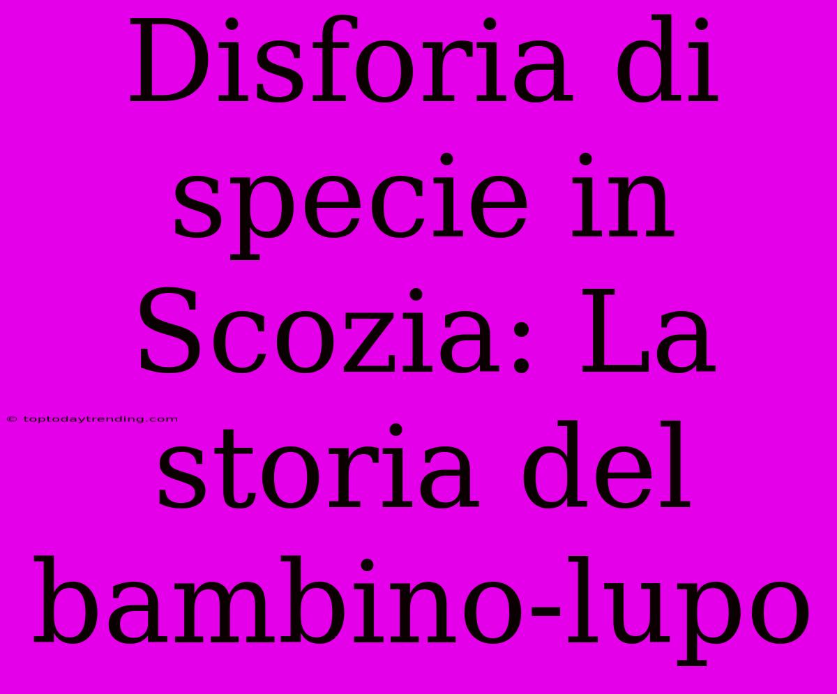 Disforia Di Specie In Scozia: La Storia Del Bambino-lupo