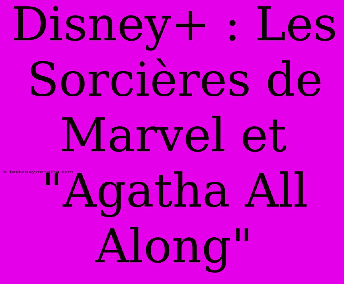 Disney+ : Les Sorcières De Marvel Et 