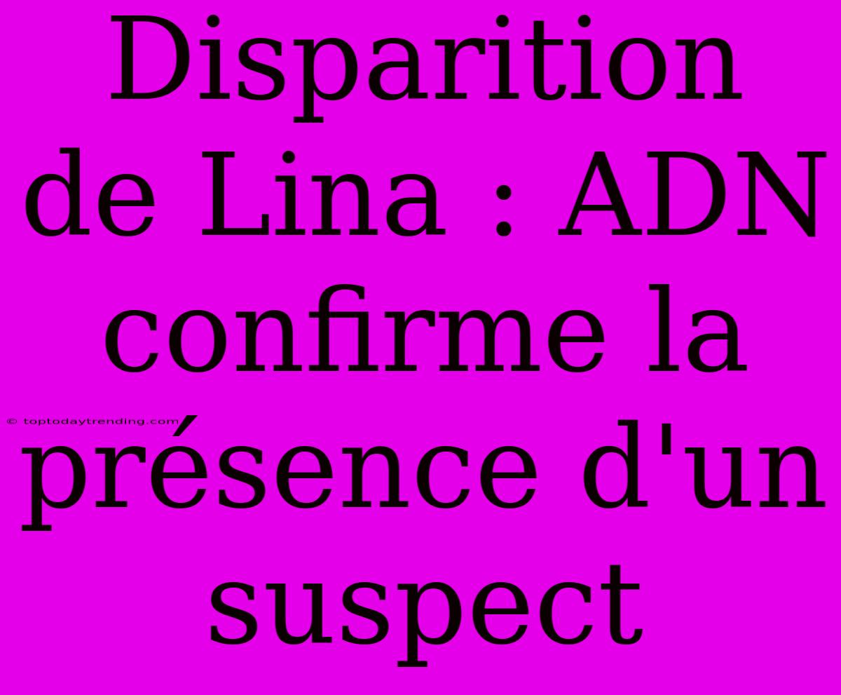 Disparition De Lina : ADN Confirme La Présence D'un Suspect