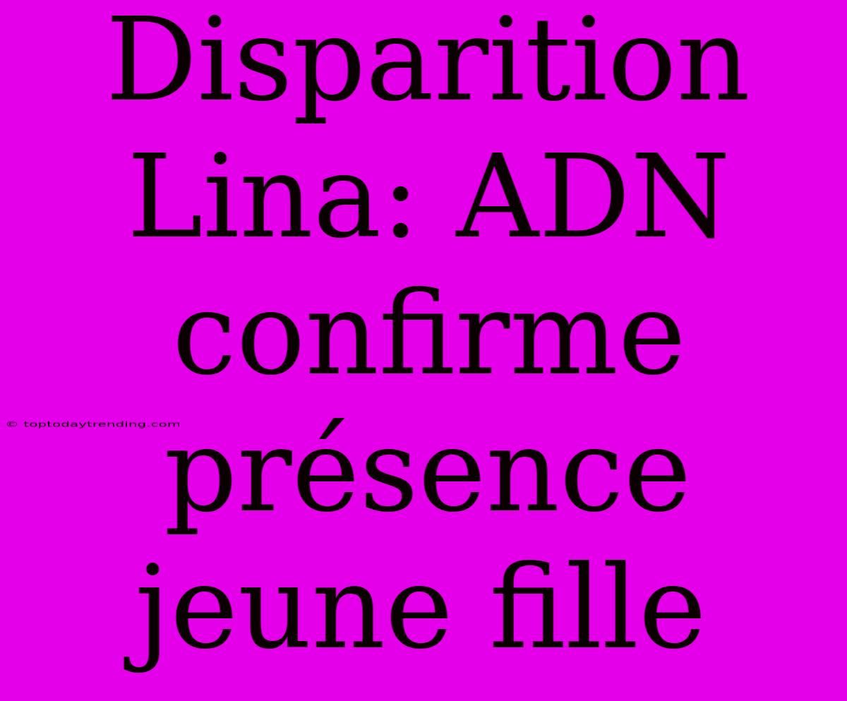 Disparition Lina: ADN Confirme Présence Jeune Fille