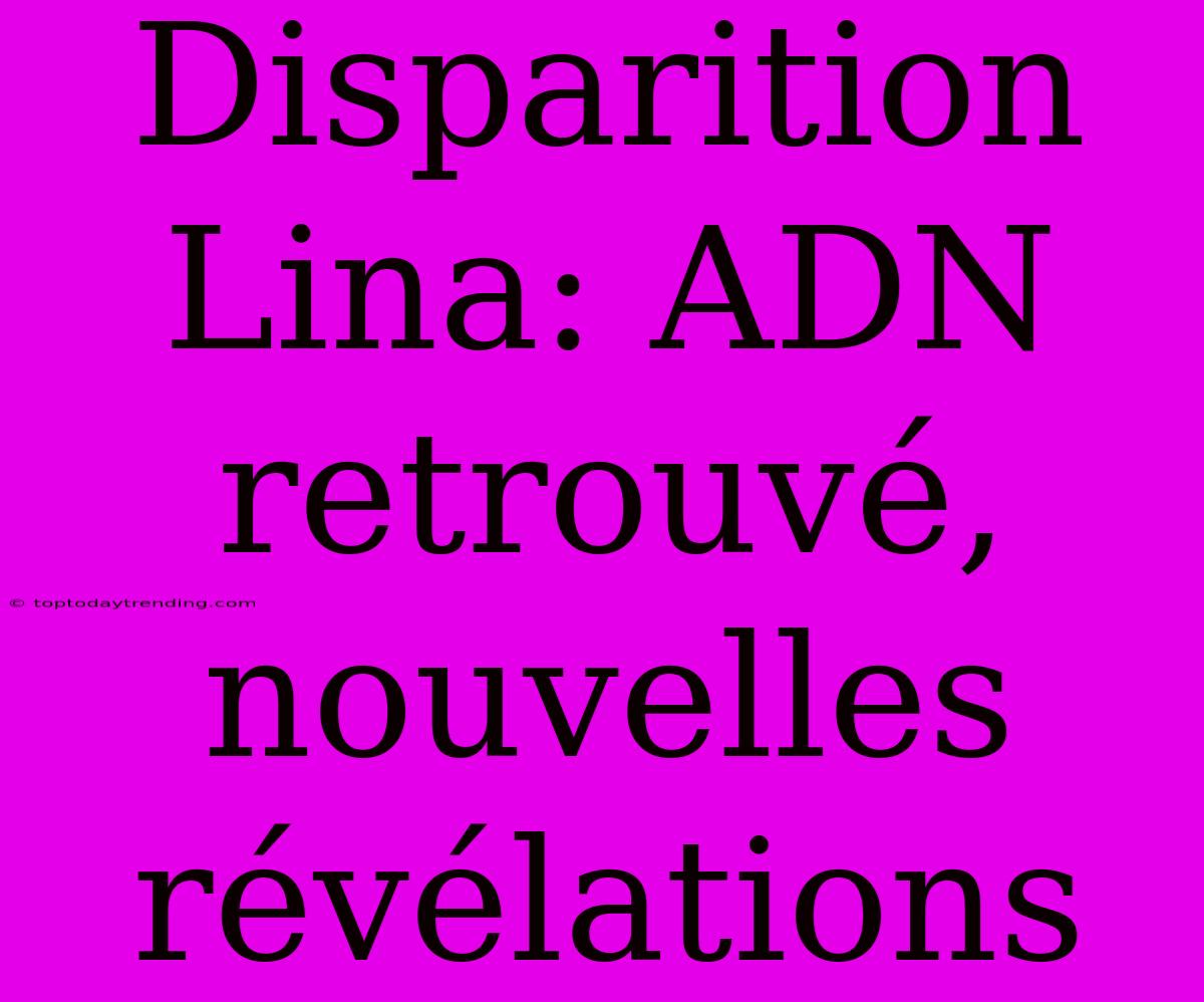 Disparition Lina: ADN Retrouvé, Nouvelles Révélations