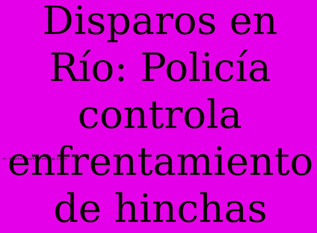 Disparos En Río: Policía Controla Enfrentamiento De Hinchas