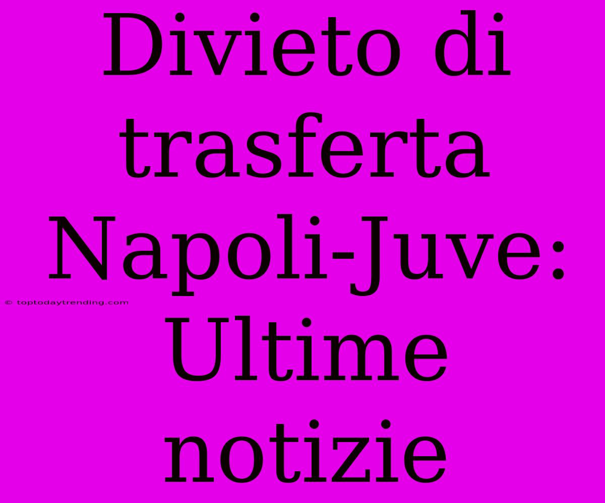 Divieto Di Trasferta Napoli-Juve: Ultime Notizie