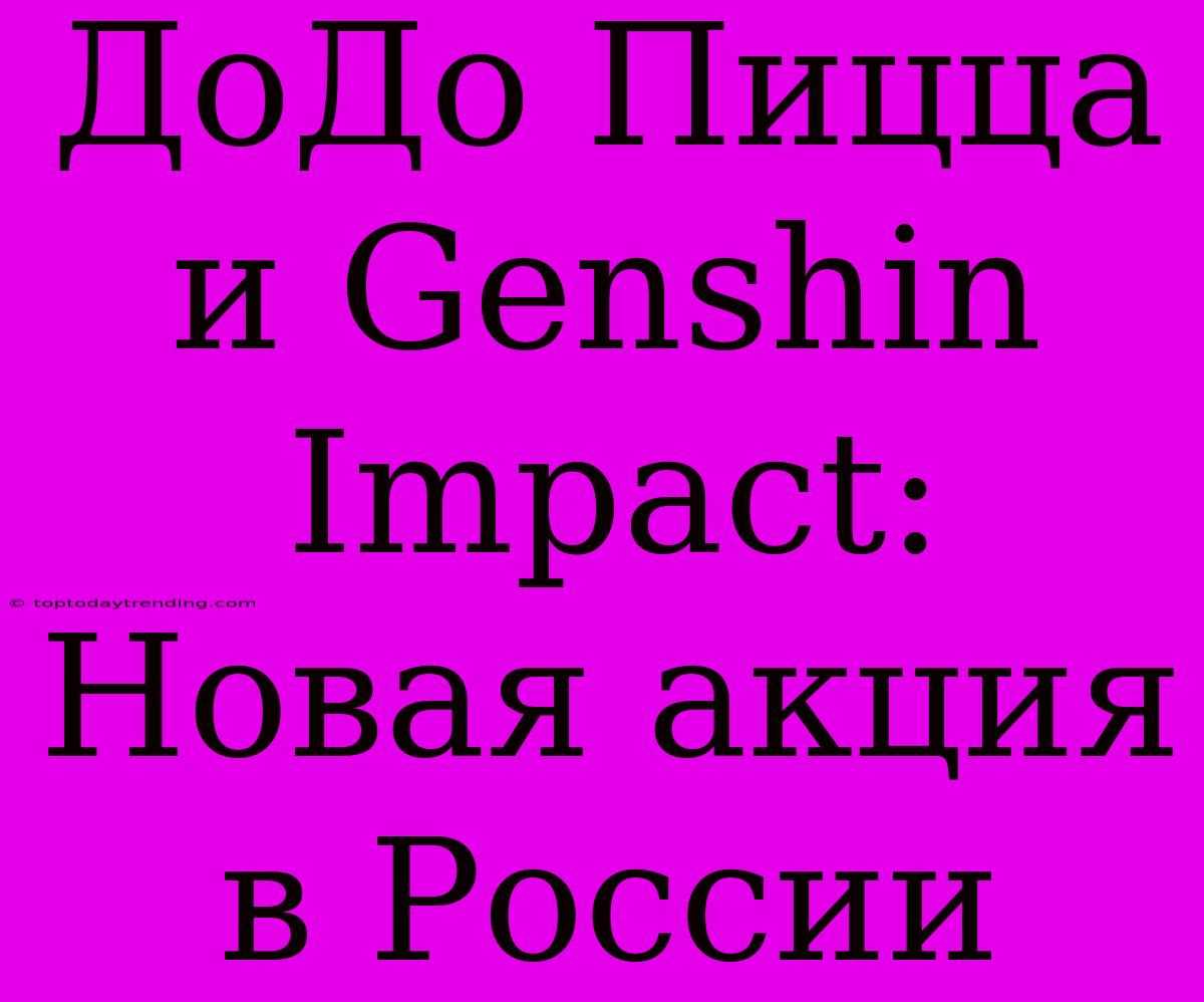 ДоДо Пицца И Genshin Impact: Новая Акция В России