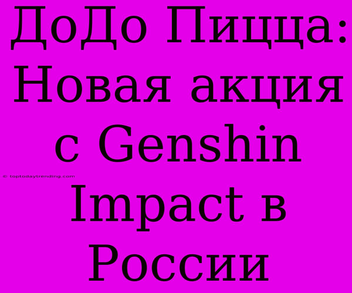 ДоДо Пицца: Новая Акция С Genshin Impact В России