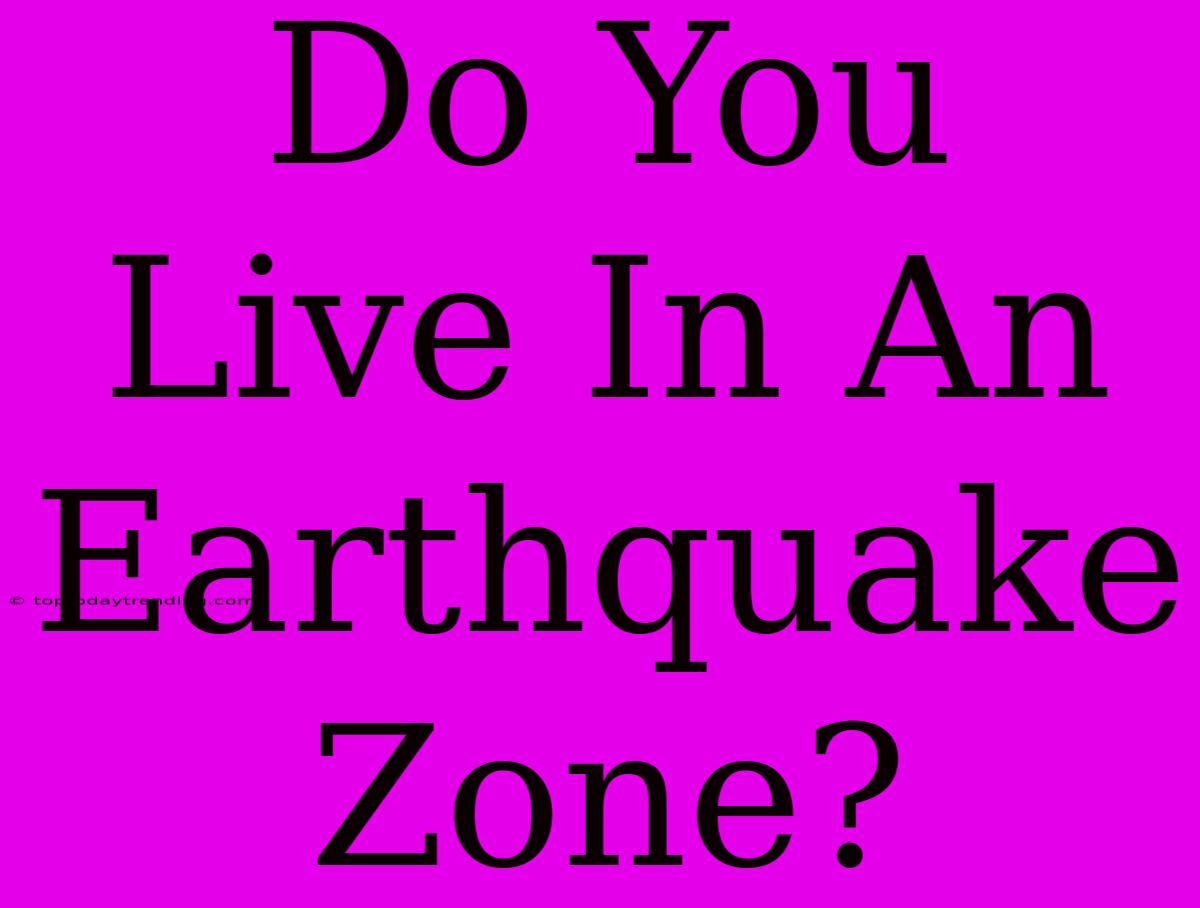 Do You Live In An Earthquake Zone?