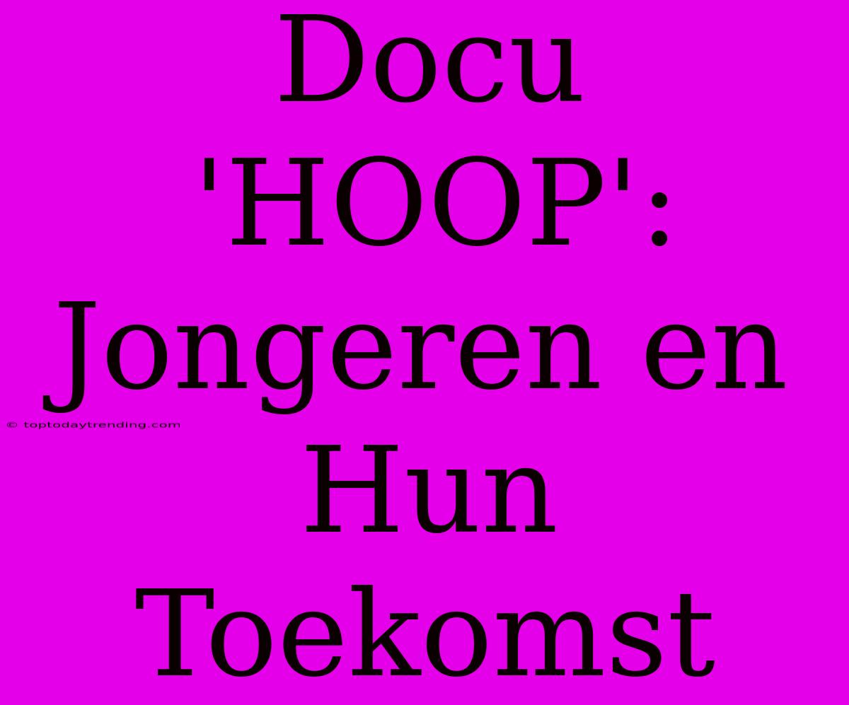 Docu 'HOOP': Jongeren En Hun Toekomst