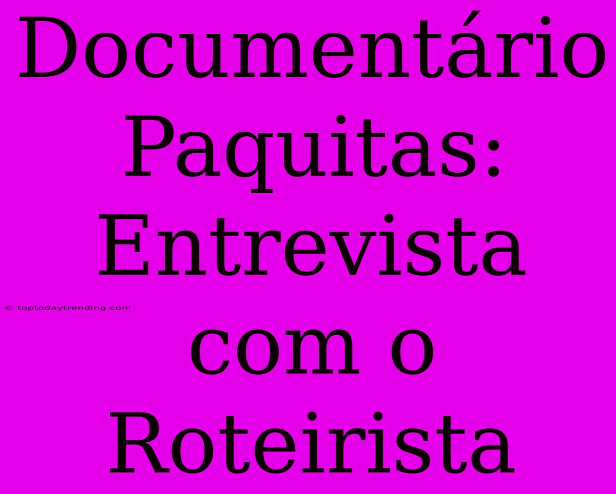 Documentário Paquitas: Entrevista Com O Roteirista