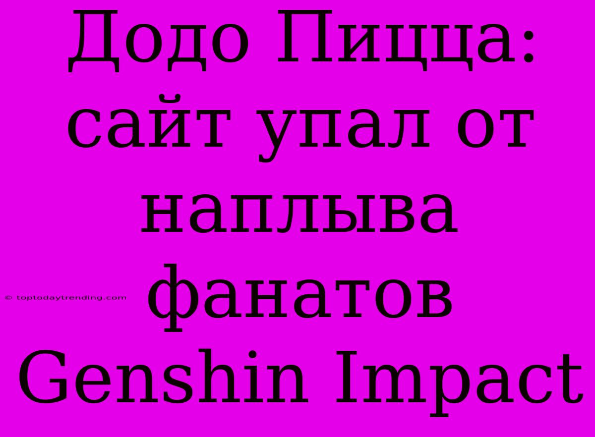 Додо Пицца: Сайт Упал От Наплыва Фанатов Genshin Impact