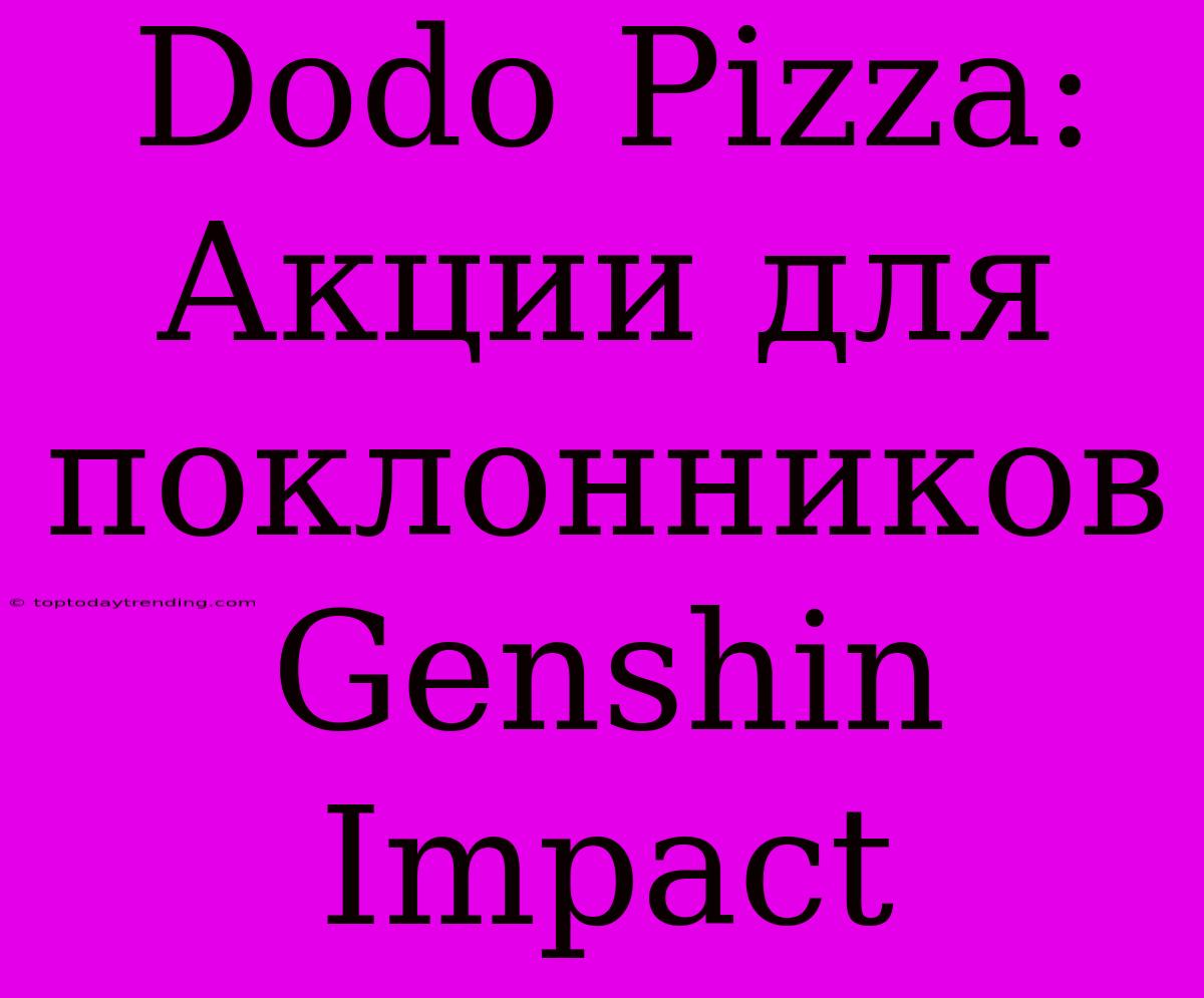 Dodo Pizza: Акции Для Поклонников Genshin Impact