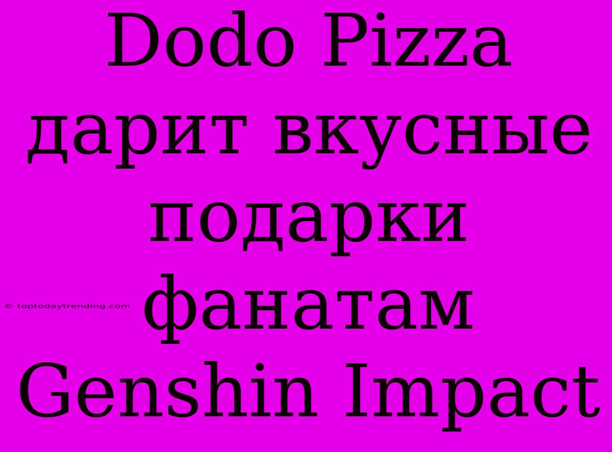 Dodo Pizza Дарит Вкусные Подарки Фанатам Genshin Impact