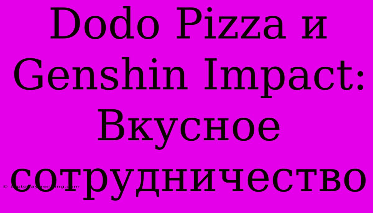 Dodo Pizza И Genshin Impact: Вкусное Сотрудничество