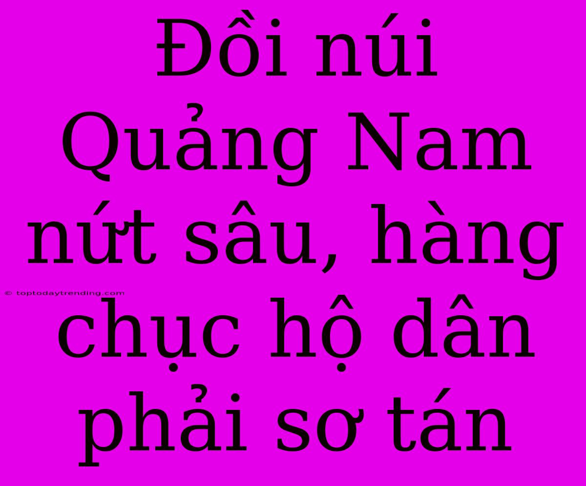 Đồi Núi Quảng Nam Nứt Sâu, Hàng Chục Hộ Dân Phải Sơ Tán