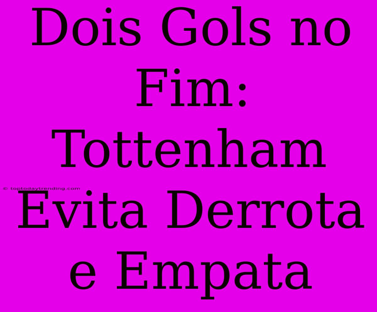 Dois Gols No Fim: Tottenham Evita Derrota E Empata