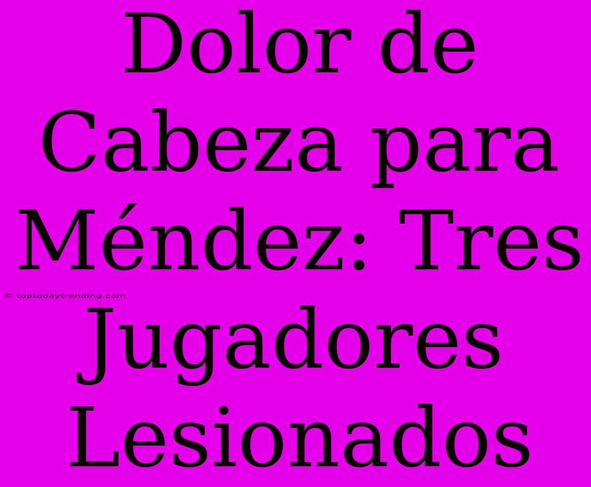 Dolor De Cabeza Para Méndez: Tres Jugadores Lesionados