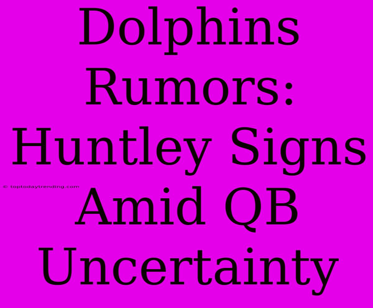 Dolphins Rumors: Huntley Signs Amid QB Uncertainty