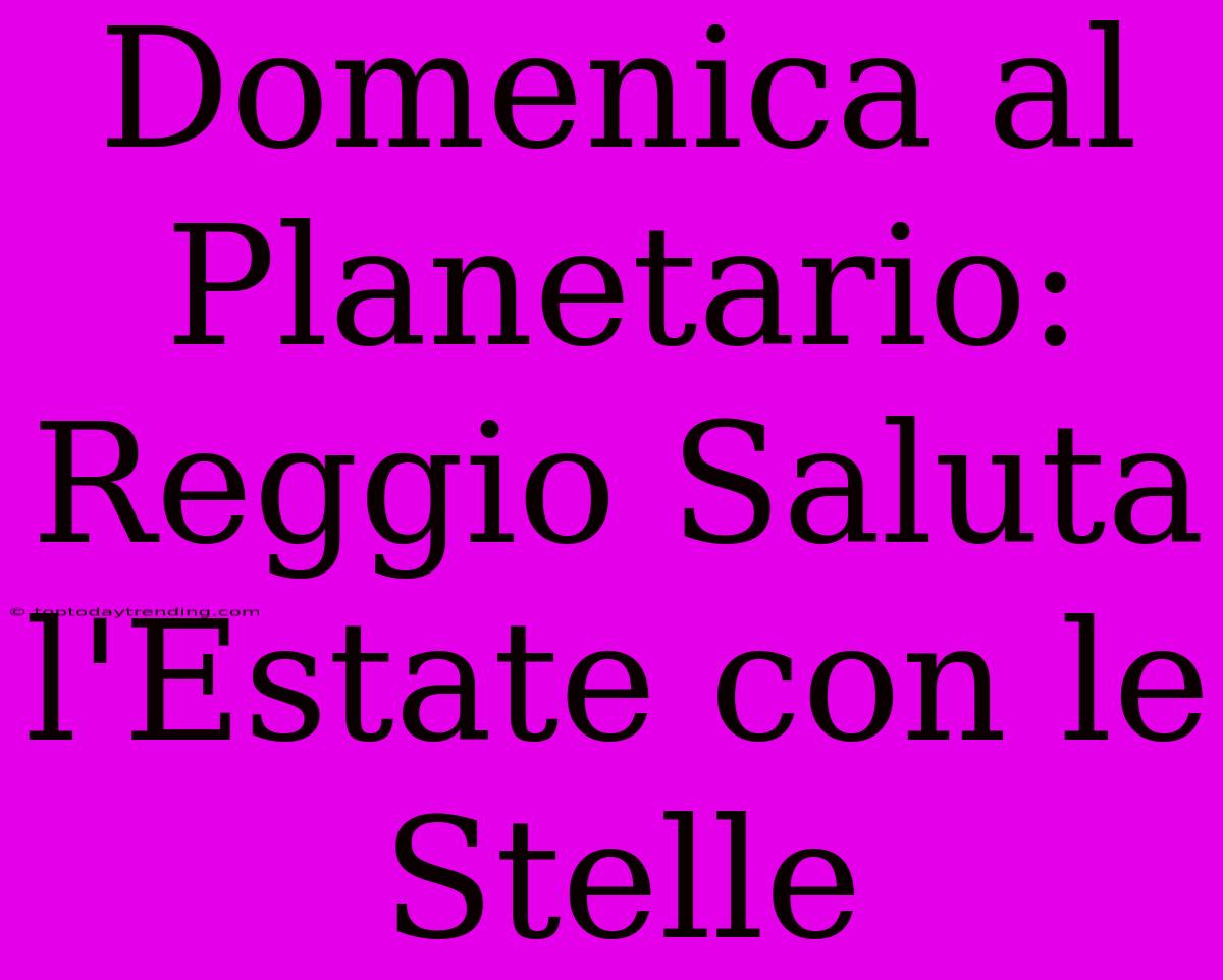 Domenica Al Planetario: Reggio Saluta L'Estate Con Le Stelle