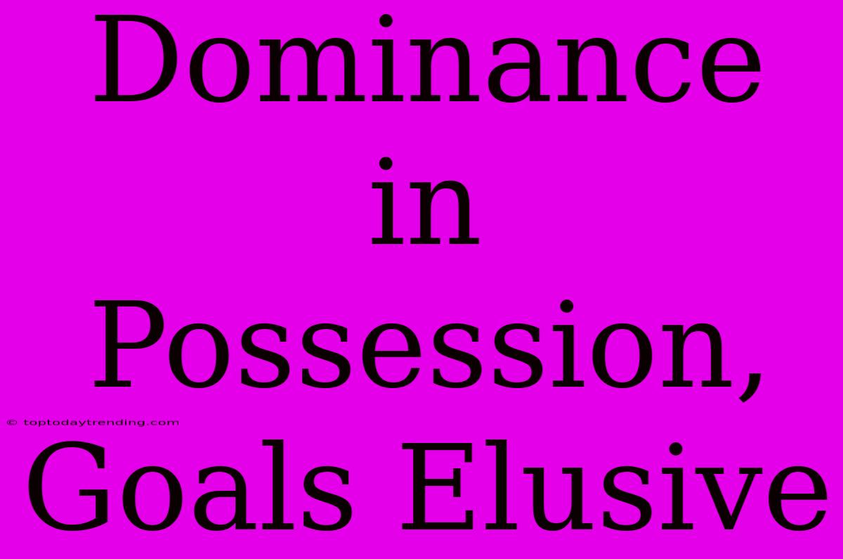 Dominance In Possession, Goals Elusive