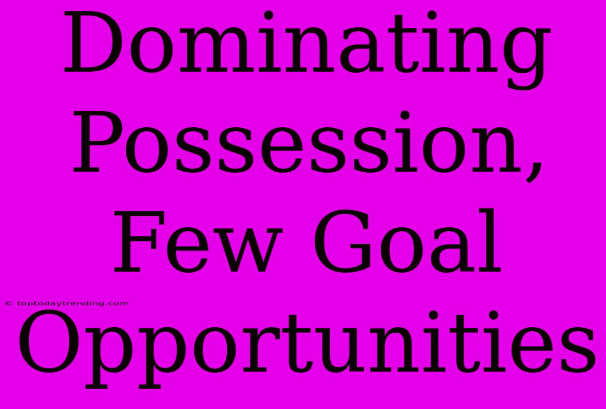 Dominating Possession, Few Goal Opportunities