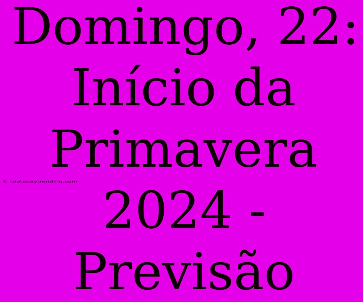 Domingo, 22: Início Da Primavera 2024 - Previsão