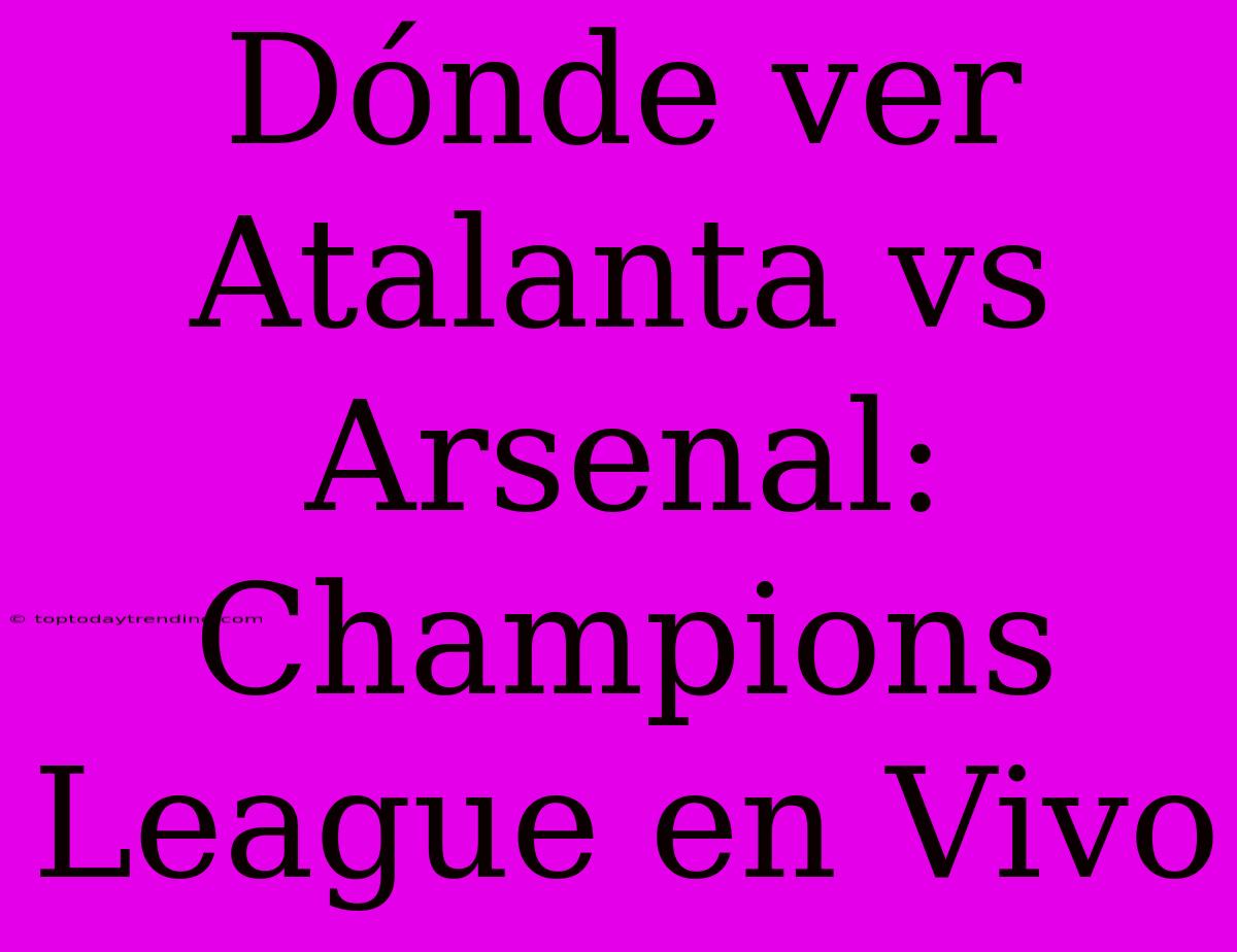 Dónde Ver Atalanta Vs Arsenal: Champions League En Vivo