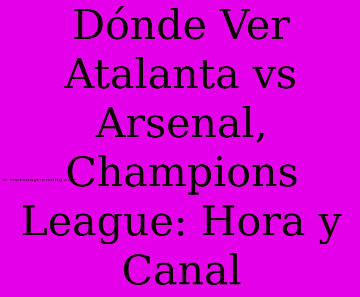 Dónde Ver Atalanta Vs Arsenal, Champions League: Hora Y Canal