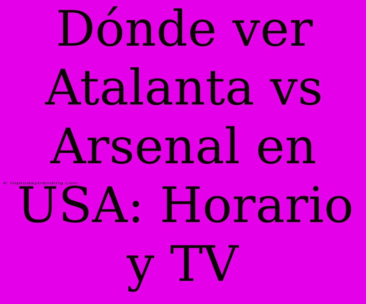 Dónde Ver Atalanta Vs Arsenal En USA: Horario Y TV